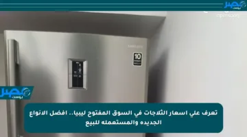 تعرف على أسعار الثلاجات في السوق المفتوح ليبيا.. أفضل الأنواع الجديدة والمستعملة للبيع